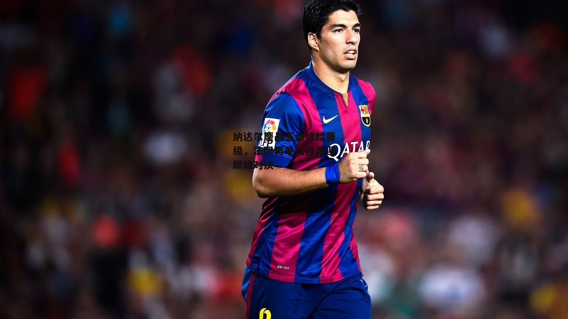 纳达尔鏖战五盘惊险晋级，法网男单八强再迎巅峰对决