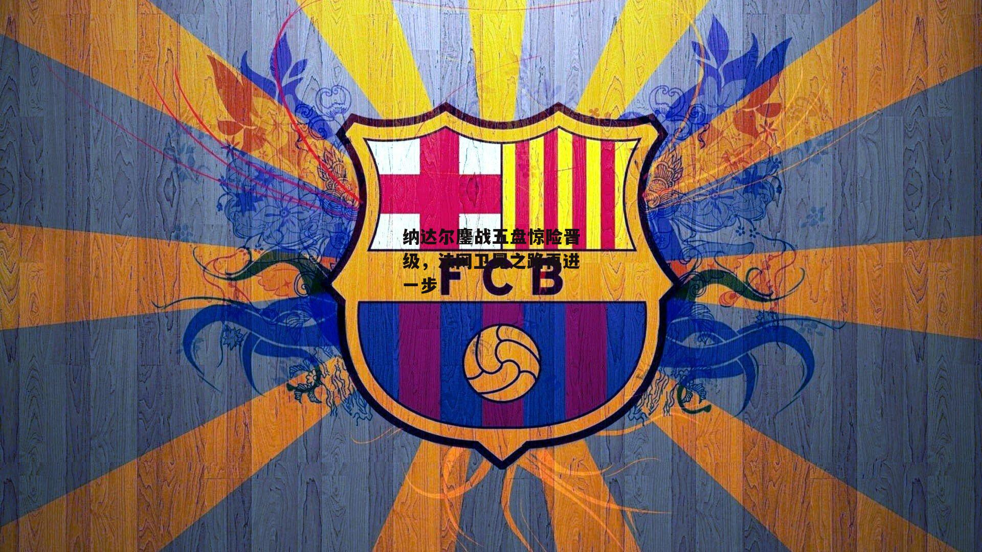 纳达尔鏖战五盘惊险晋级，法网卫冕之路再进一步