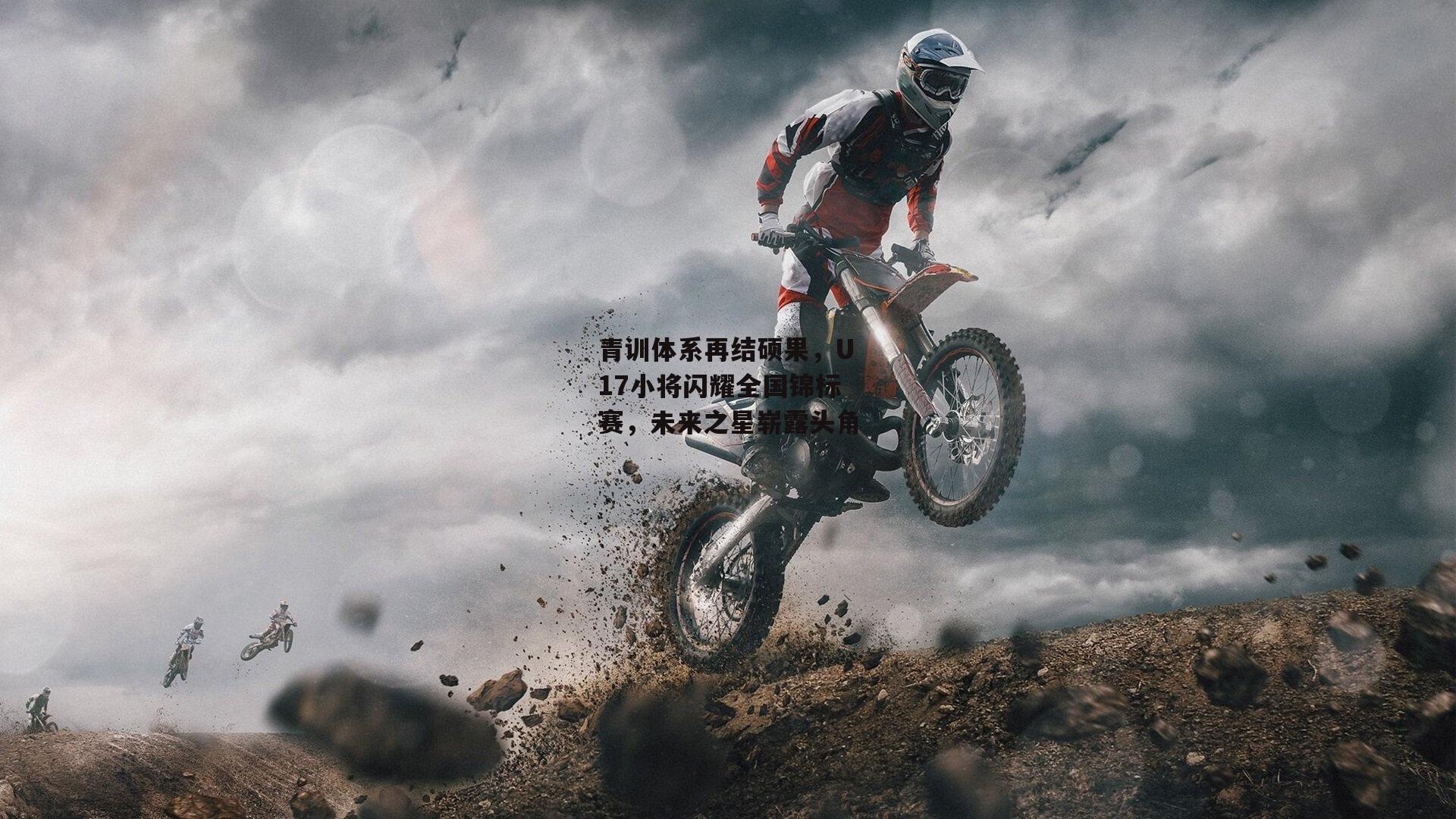 青训体系再结硕果，U17小将闪耀全国锦标赛，未来之星崭露头角