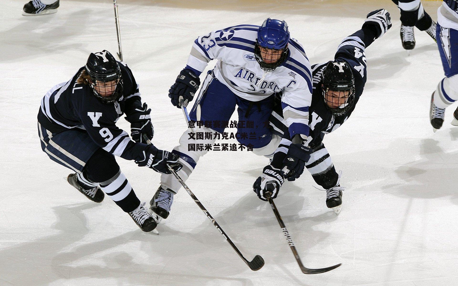 意甲联赛激战正酣,尤文图斯力克AC米兰,国际米兰紧追不舍